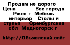 Продам не дорого › Цена ­ 5 000 - Все города, Ржев г. Мебель, интерьер » Столы и стулья   . Оренбургская обл.,Медногорск г.